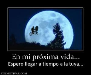 En mi próxima vida... Espero llegar a tiempo a la tuya...