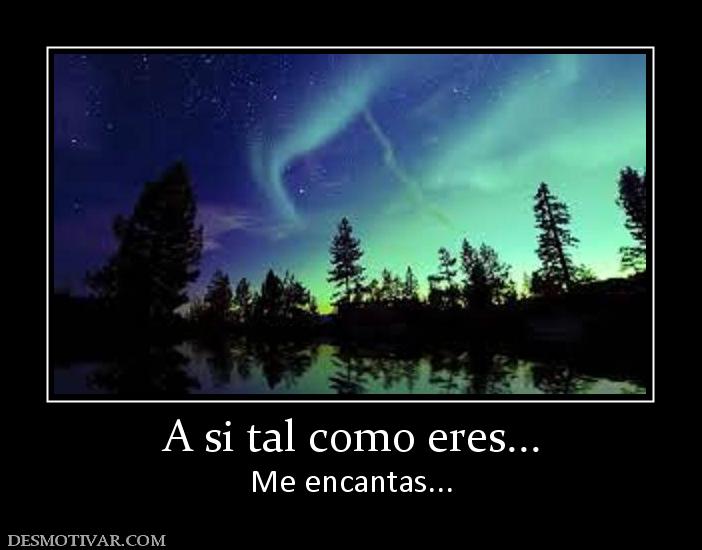 A si tal como eres... Me encantas...