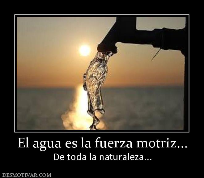 El agua es la fuerza motriz... De toda la naturaleza...