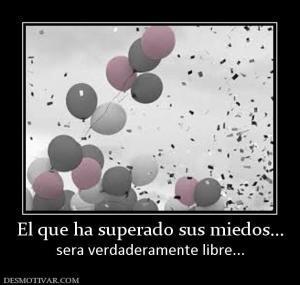El que ha superado sus miedos... sera verdaderamente libre...