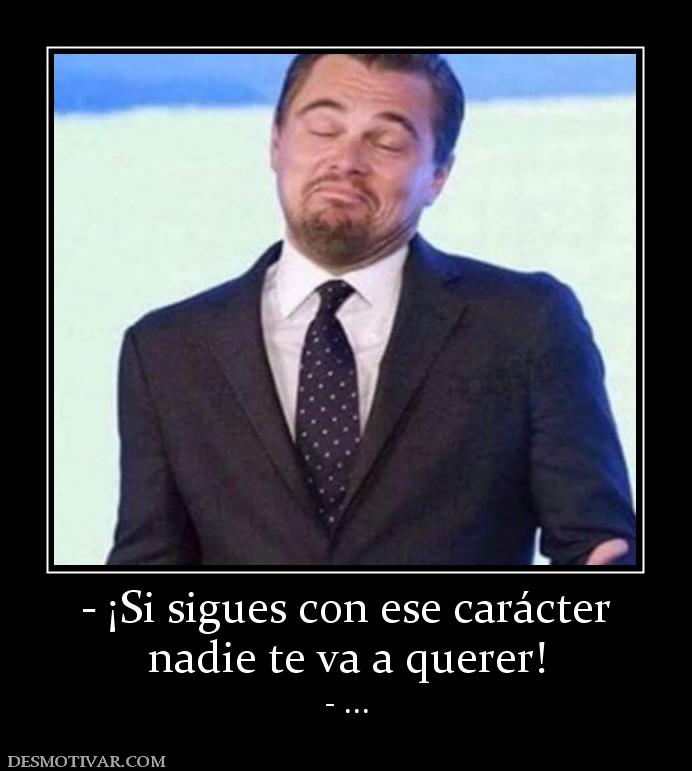 - ¡Si sigues con ese carácter nadie te va a querer! - ...