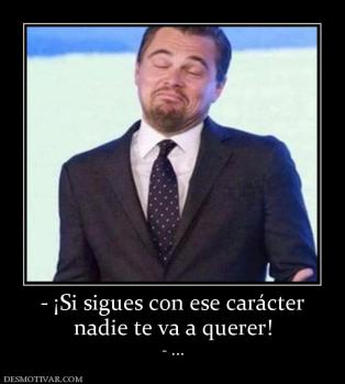 - ¡Si sigues con ese carácter nadie te va a querer! - ...