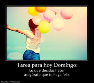 Tarea para hoy Domingo: Lo que decidas hacer asegúrate que te haga feliz.