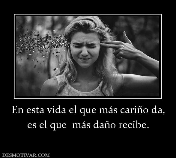 En esta vida el que más cariño da, es el que  más daño recibe.