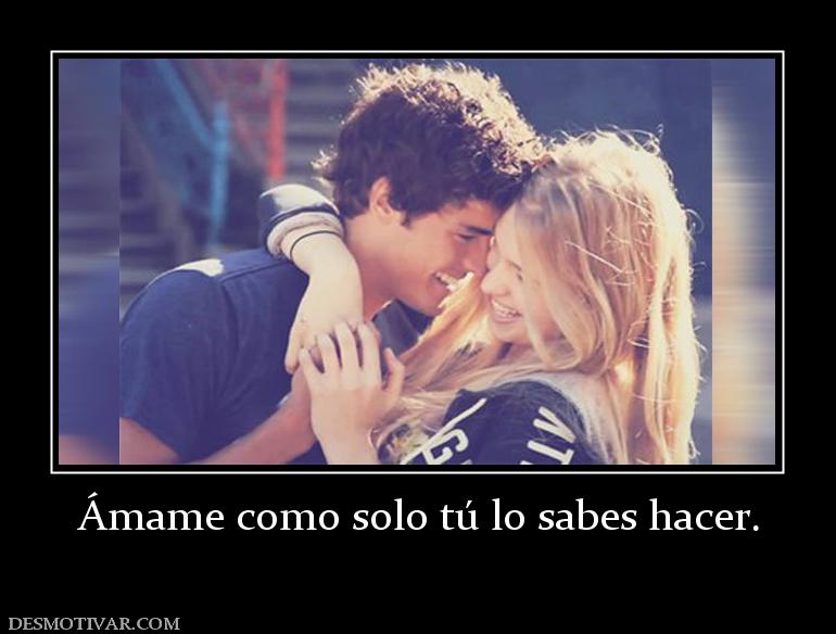 Ámame como solo tú lo sabes hacer.