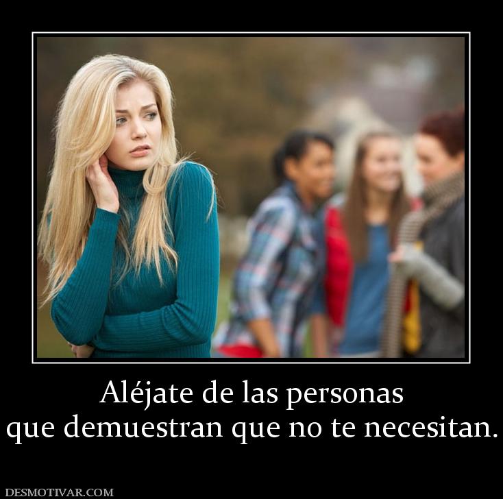 Aléjate de las personas que demuestran que no te necesitan.