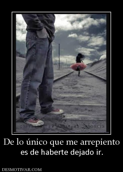 De lo único que me arrepiento es de haberte dejado ir.