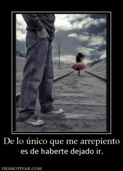 De lo único que me arrepiento es de haberte dejado ir.
