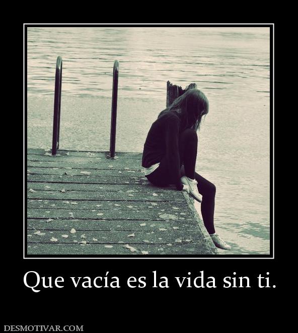 Que vacía es la vida sin ti.