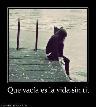 Que vacía es la vida sin ti.