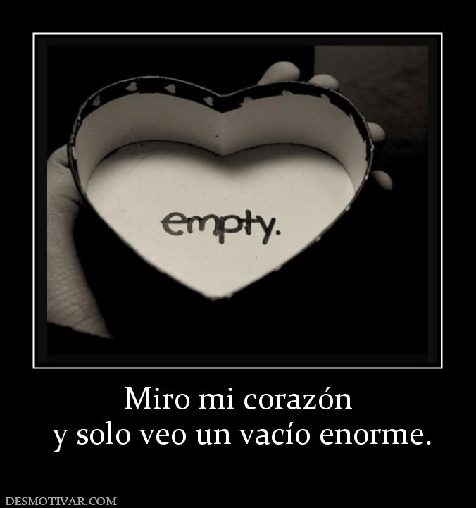 Miro mi corazón  y solo veo un vacío enorme.