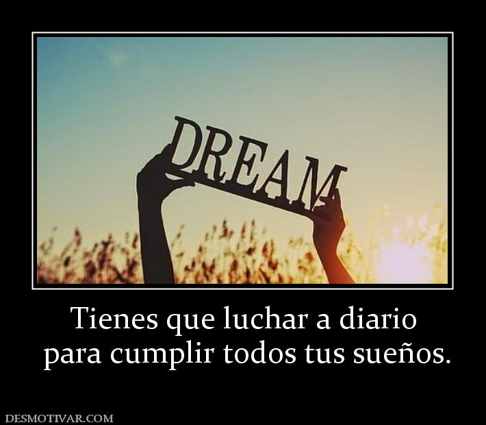 Tienes que luchar a diario  para cumplir todos tus sueños.