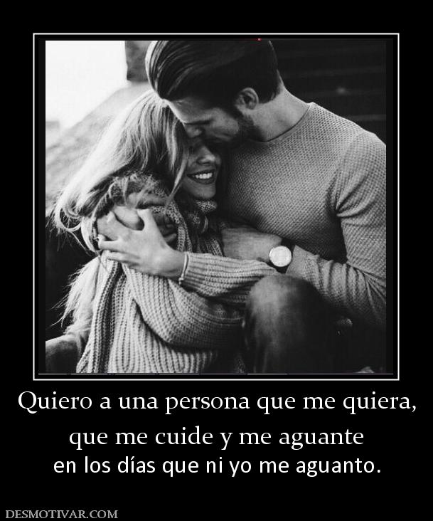 Quiero a una persona que me quiera, que me cuide y me aguante  en los días que ni yo me aguanto.