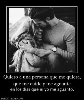 Quiero a una persona que me quiera, que me cuide y me aguante  en los días que ni yo me aguanto.