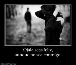 Ojala seas feliz, aunque no sea conmigo.