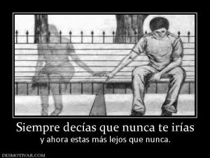 Siempre decías que nunca te irías y ahora estas más lejos que nunca.