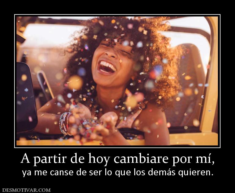 A partir de hoy cambiare por mí, ya me canse de ser lo que los demás quieren.