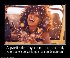 A partir de hoy cambiare por mí, ya me canse de ser lo que los demás quieren.