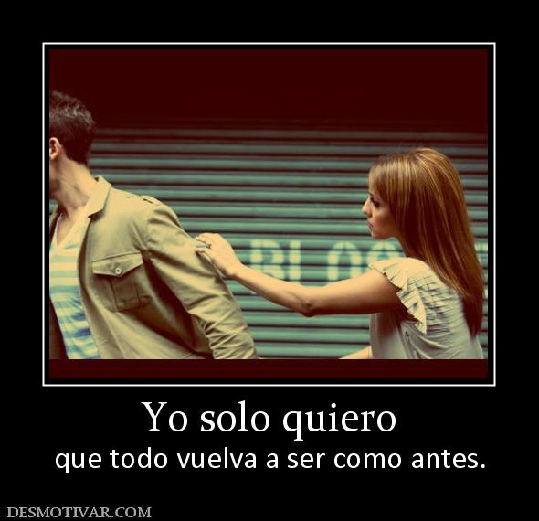 Yo solo quiero que todo vuelva a ser como antes.