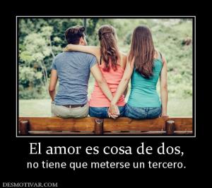 El amor es cosa de dos, no tiene que meterse un tercero.