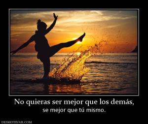 No quieras ser mejor que los demás, se mejor que tú mismo.