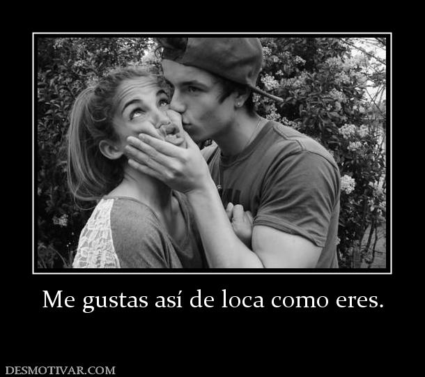 Me gustas así de loca como eres.