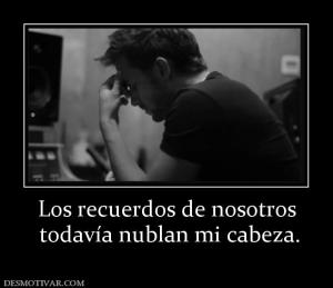 Los recuerdos de nosotros  todavía nublan mi cabeza.