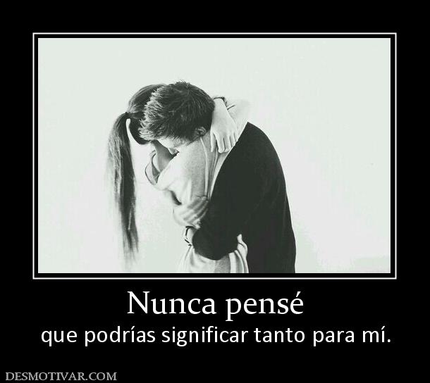 Nunca pensé que podrías significar tanto para mí.