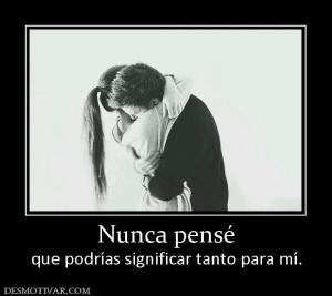 Nunca pensé que podrías significar tanto para mí.
