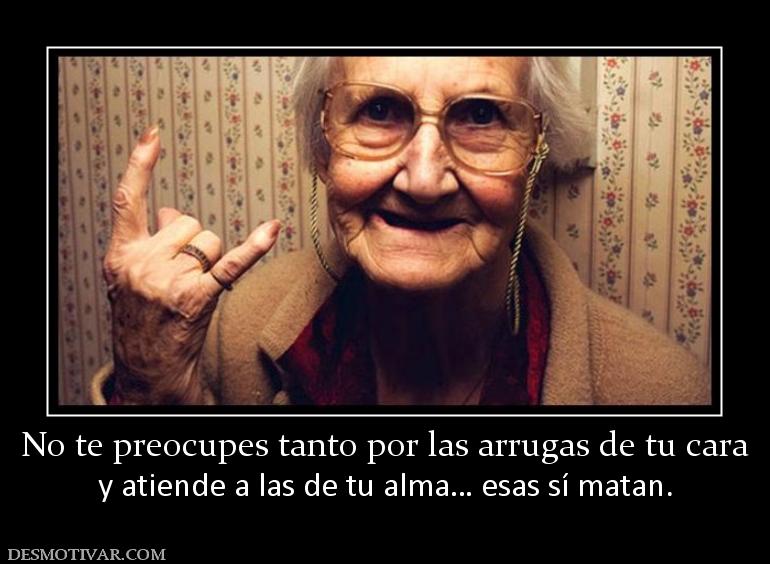 No te preocupes tanto por las arrugas  y atiende a las de tu alma… esas sí matan.