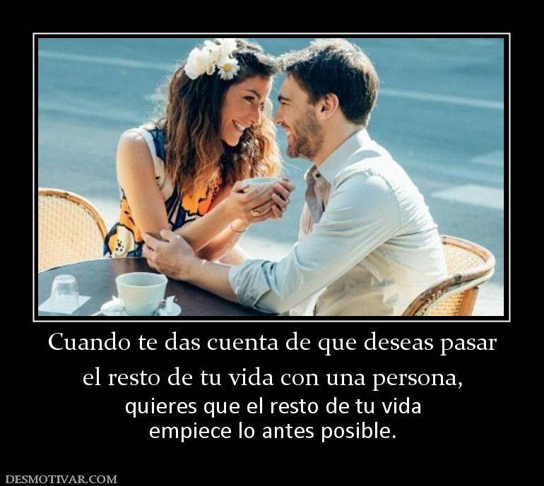 Cuando te das cuenta de que deseas pas el resto de tu vida con una persona,  quieres que el resto de tu vida empiece lo antes posible.