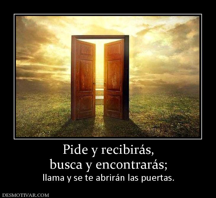 Pide y recibirás, busca y encontrarás;  llama y se te abrirán las puertas.