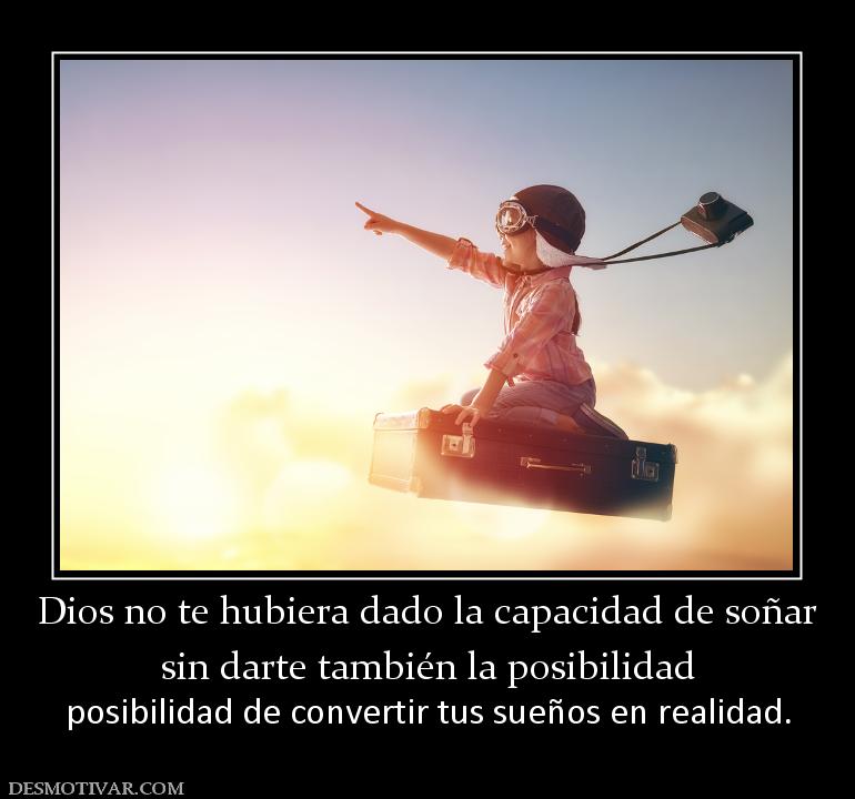 Dios no te hubiera dado la capacidad d sin darte también la posibilidad posibilidad de convertir tus sueños en realidad.