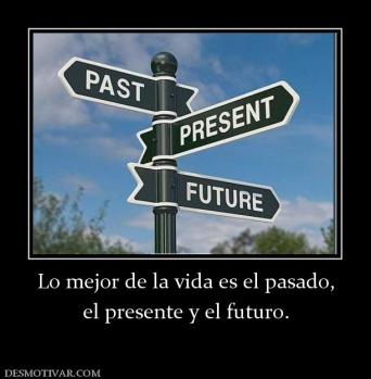 Lo mejor de la vida es el pasado, el presente y el futuro.