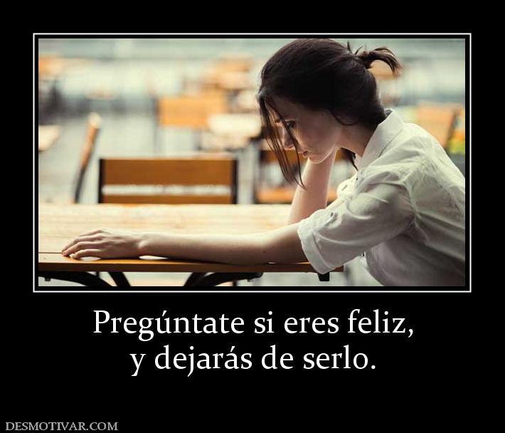 Pregúntate si eres feliz, y dejarás de serlo.