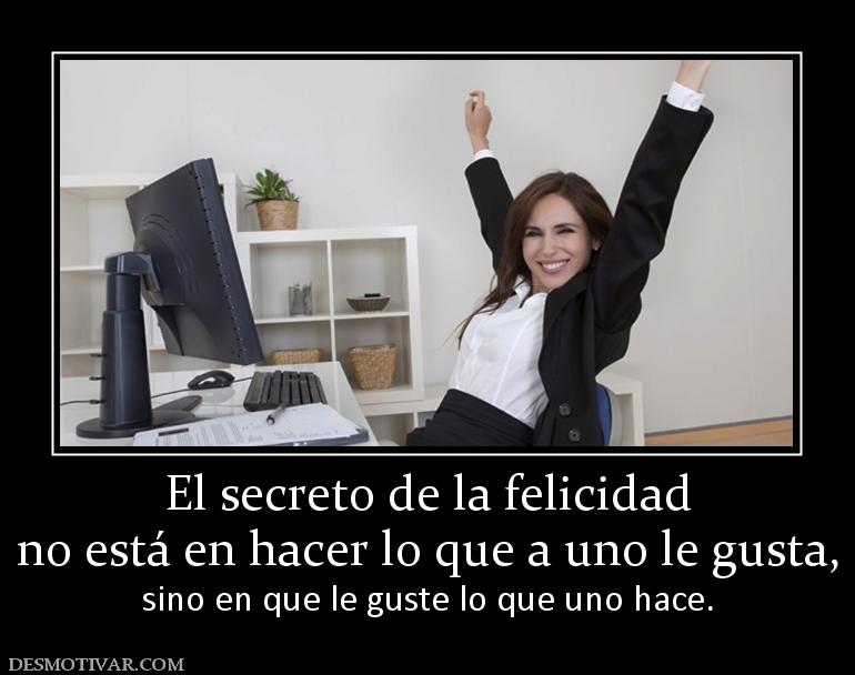 El secreto de la felicidad no está en hacer lo que a uno le gusta, sino en que le guste lo que uno hace.