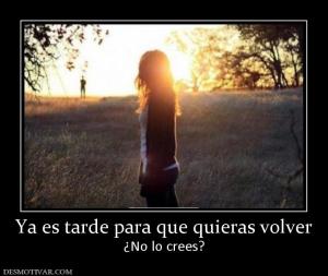 Ya es tarde para que quieras volver ¿No lo crees?