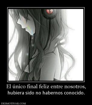 El único final feliz entre nosotros, hubiera sido no habernos conocido.