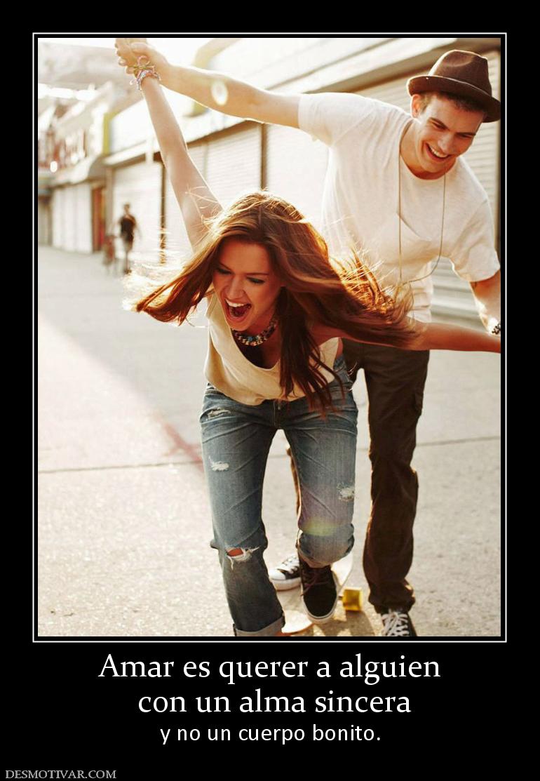 Amar es querer a alguien  con un alma sincera  y no un cuerpo bonito.