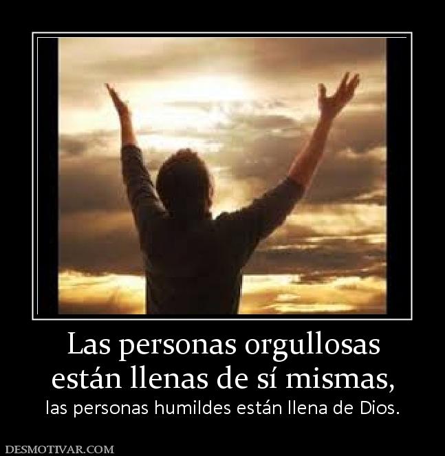 Las personas orgullosas están llenas de sí mismas,  las personas humildes están llena de Dios.