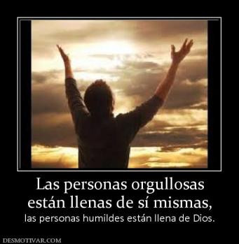 Las personas orgullosas están llenas de sí mismas,  las personas humildes están llena de Dios.