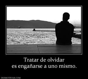 Tratar de olvidar es engañarse a uno mismo.