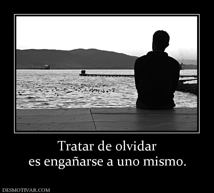 Tratar de olvidar es engañarse a uno mismo.
