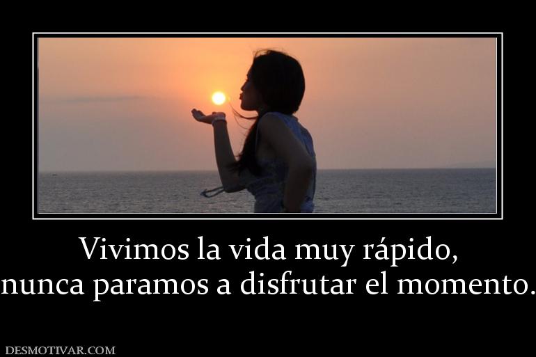 Vivimos la vida muy rápido, nunca paramos a disfrutar el momento.