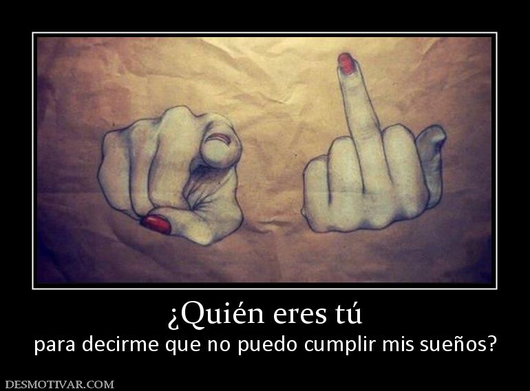 ¿Quién eres tú para decirme que no puedo cumplir mis sueños?