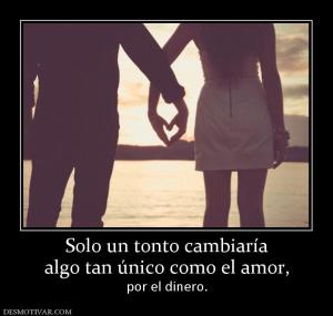 Solo un tonto cambiaría algo tan único como el amor, por el dinero.