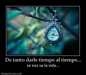 De tanto darle tiempo al tiempo... se nos va la vida...