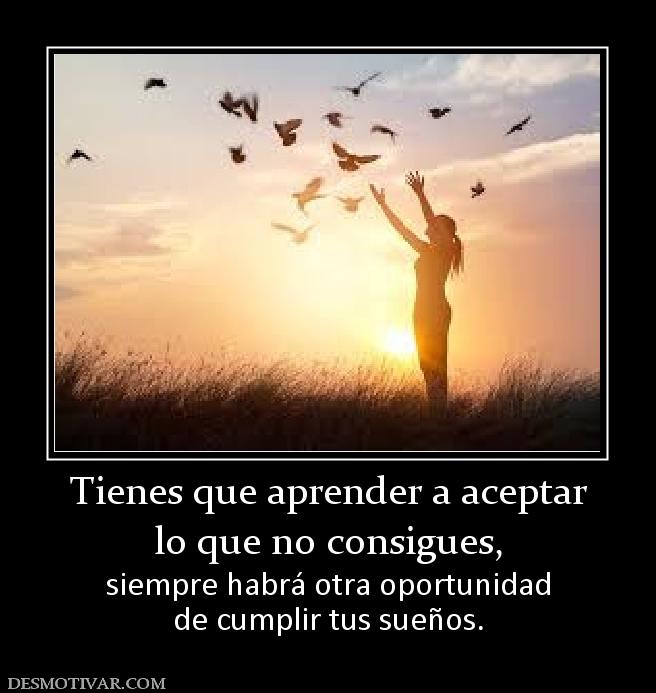 Tienes que aprender a aceptar lo que no consigues,  siempre habrá otra oportunidad de cumplir tus sueños.