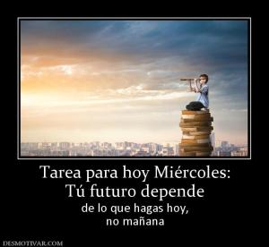 Tarea para hoy Miércoles: Tú futuro depende de lo que hagas hoy, no mañana