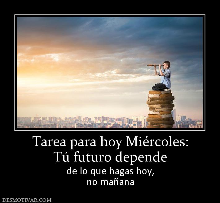 Tarea para hoy Miércoles: Tú futuro depende de lo que hagas hoy, no mañana